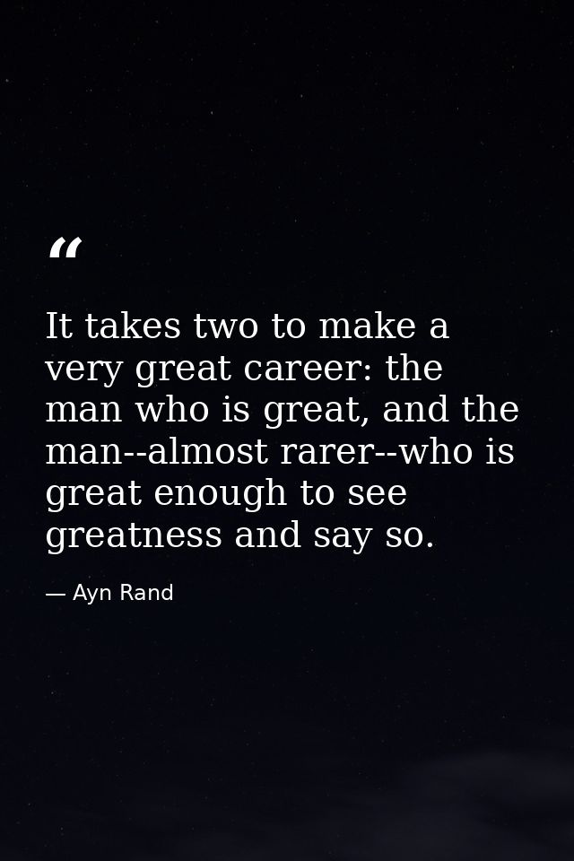 It takes two to make a very great career: the man who is great, and the man--almost rarer--who is great enough to see gr — Ayn Rand