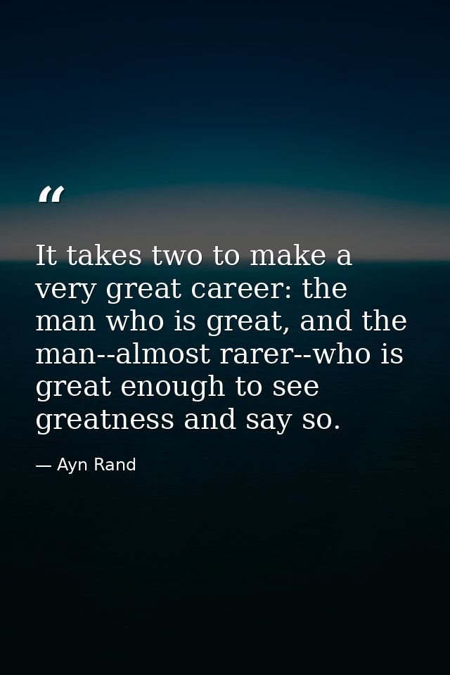 It takes two to make a very great career: the man who is great, and the man--almost rarer--who is great enough to see gr — Ayn Rand