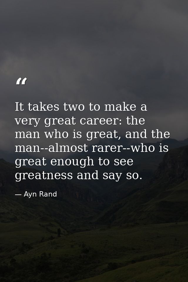 It takes two to make a very great career: the man who is great, and the man--almost rarer--who is great enough to see gr — Ayn Rand