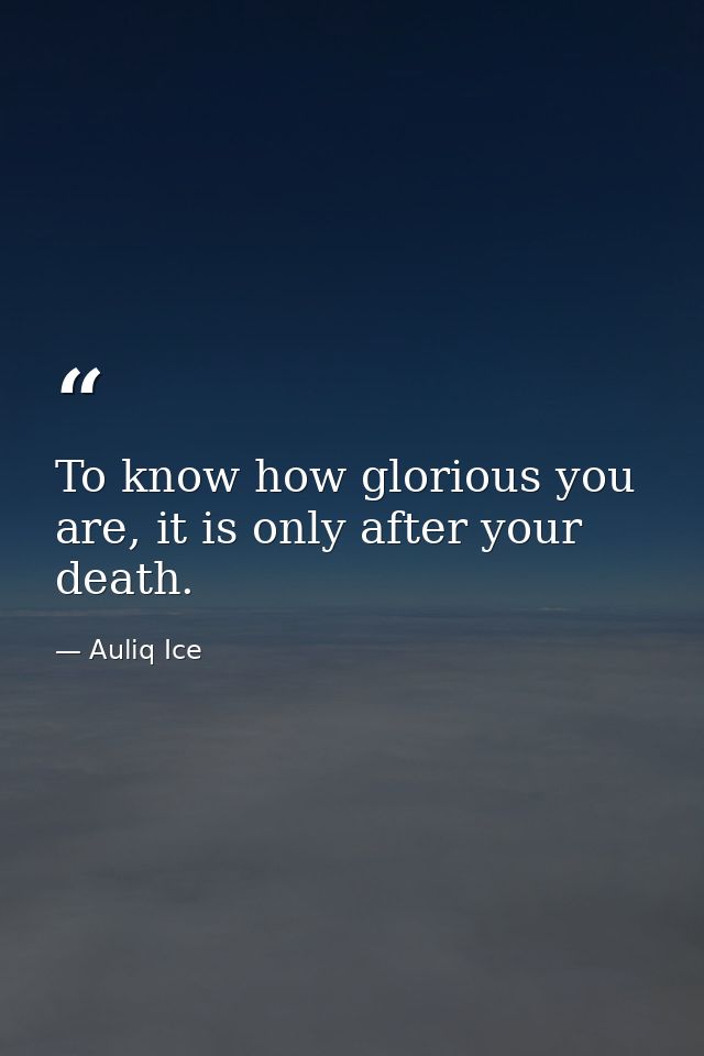 To know how glorious you are, it is only after your death. — Auliq Ice