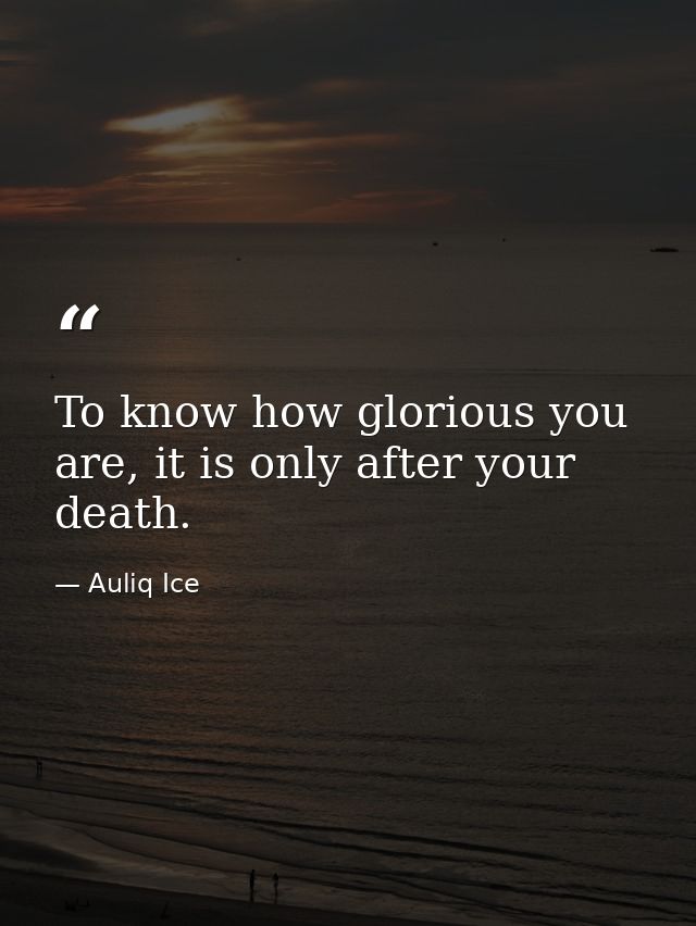 To know how glorious you are, it is only after your death. — Auliq Ice