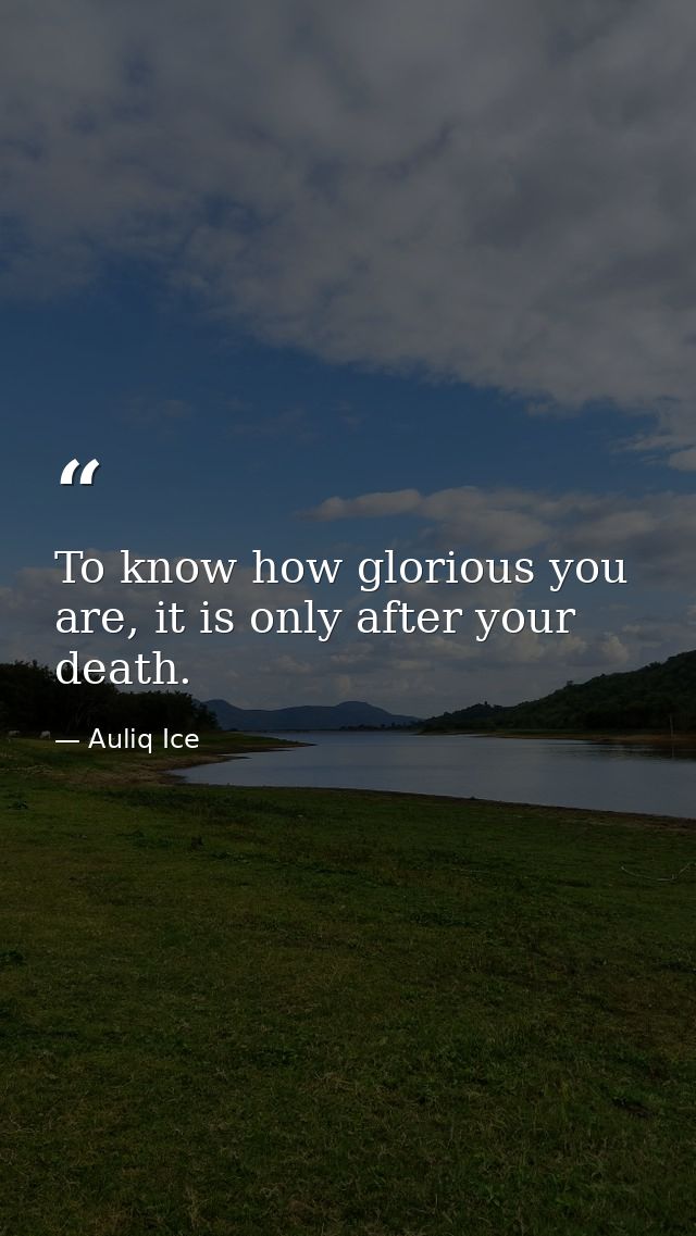 To know how glorious you are, it is only after your death. — Auliq Ice