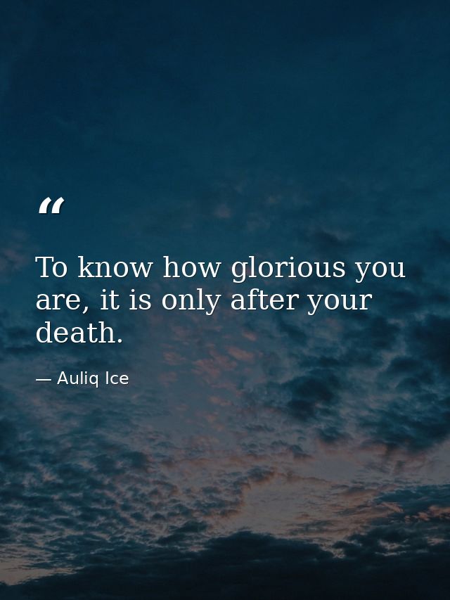 To know how glorious you are, it is only after your death. — Auliq Ice