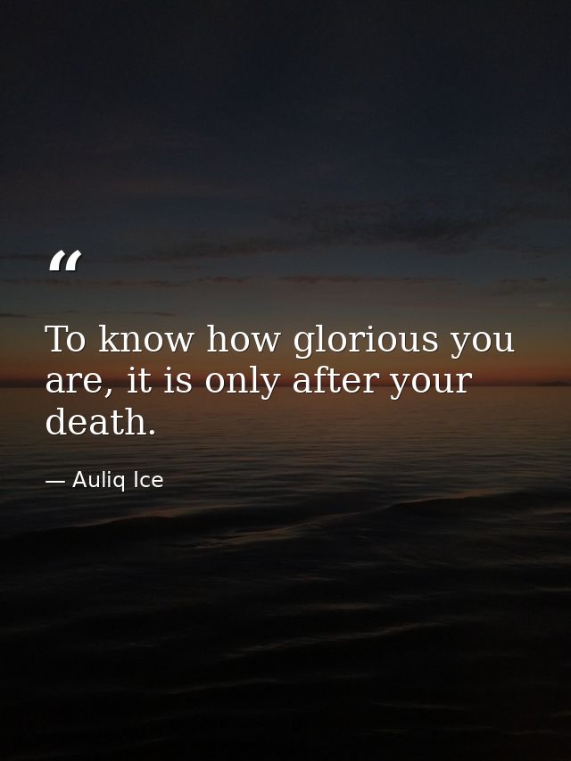 To know how glorious you are, it is only after your death. — Auliq Ice