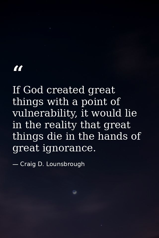 If God created great things with a point of vulnerability, it would lie in the reality that great things die in the hand — Craig D. Lounsbrough