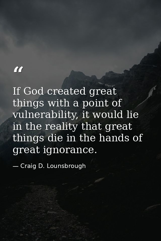 If God created great things with a point of vulnerability, it would lie in the reality that great things die in the hand — Craig D. Lounsbrough