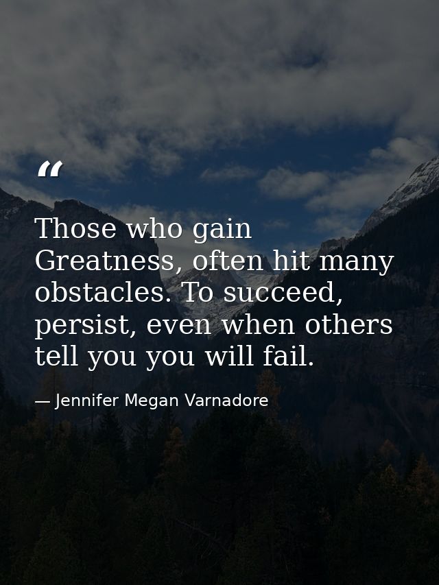 Those who gain Greatness, often hit many obstacles. To succeed, persist, even when others tell you you will fail. — Jennifer Megan Varnadore