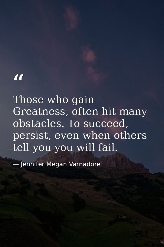 Those who gain Greatness, often hit many obstacles. To succeed, persist, even when others tell you you will fail. — Jennifer Megan Varnadore