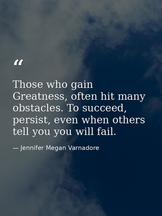 Those who gain Greatness, often hit many obstacles. To succeed, persist, even when others tell you you will fail. — Jennifer Megan Varnadore