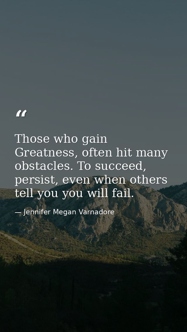 Those who gain Greatness, often hit many obstacles. To succeed, persist, even when others tell you you will fail. — Jennifer Megan Varnadore