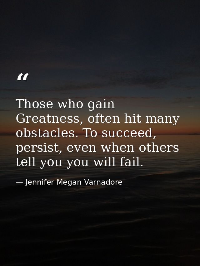 Those who gain Greatness, often hit many obstacles. To succeed, persist, even when others tell you you will fail. — Jennifer Megan Varnadore