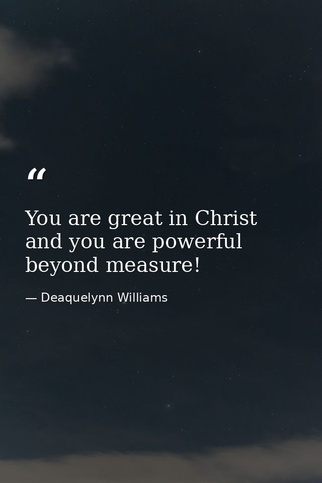 You are great in Christ and you are powerful beyond measure! — Deaquelynn Williams