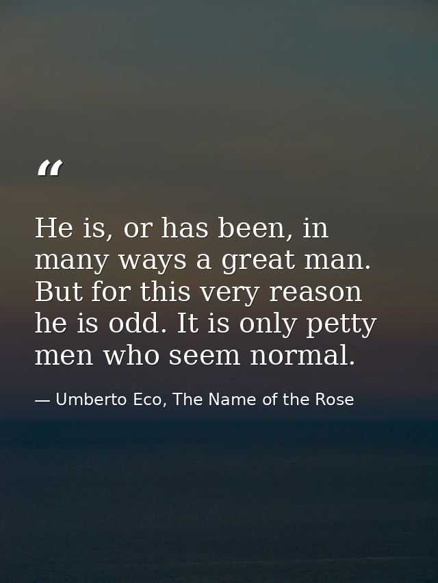 He is, or has been, in many ways a great man. But for this very reason he is odd. It is only petty men who seem normal. — Umberto Eco, The Name of the Rose