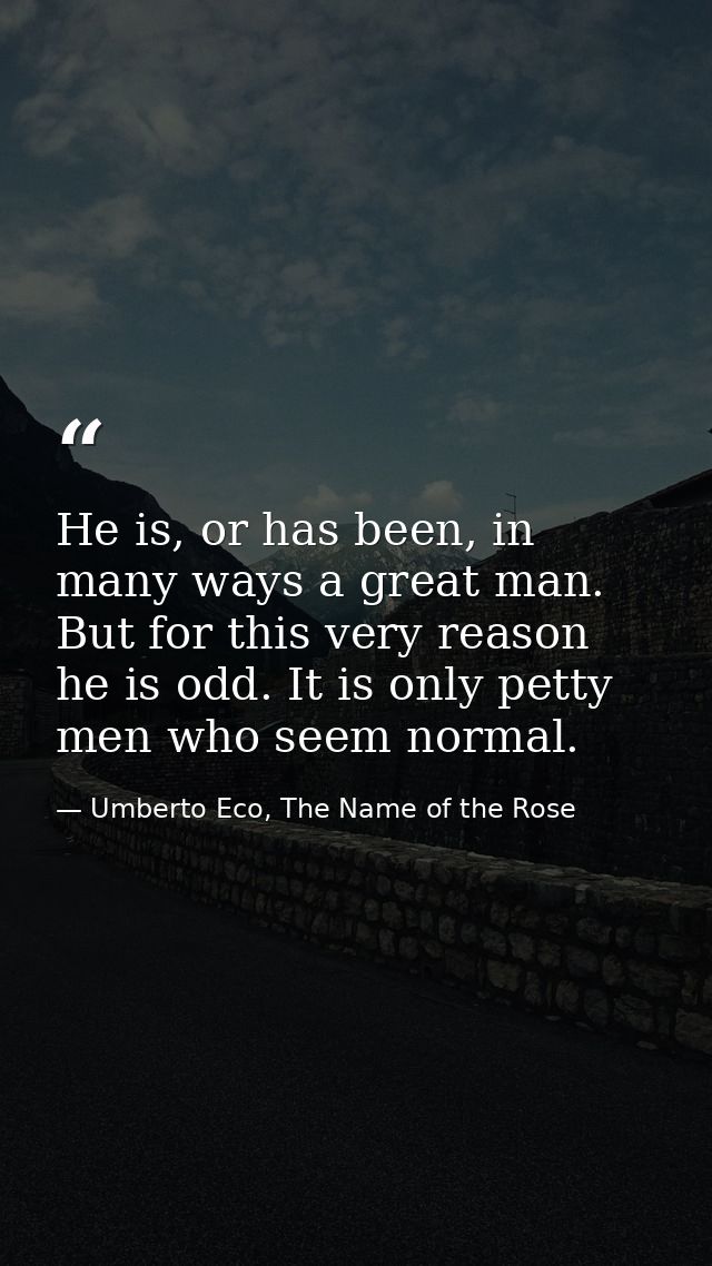 He is, or has been, in many ways a great man. But for this very reason he is odd. It is only petty men who seem normal. — Umberto Eco, The Name of the Rose