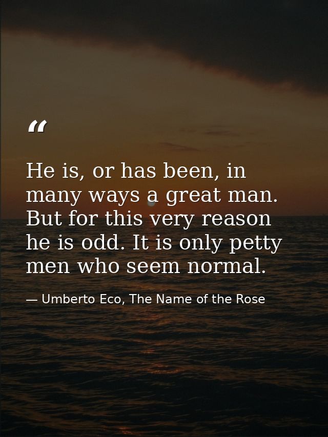 He is, or has been, in many ways a great man. But for this very reason he is odd. It is only petty men who seem normal. — Umberto Eco, The Name of the Rose