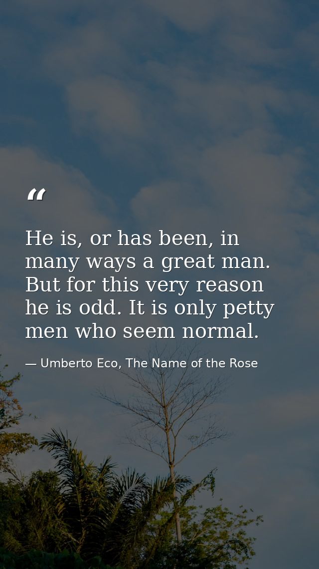 He is, or has been, in many ways a great man. But for this very reason he is odd. It is only petty men who seem normal. — Umberto Eco, The Name of the Rose