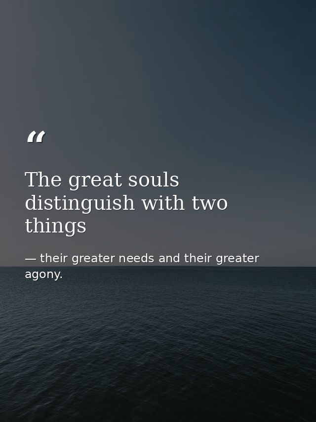 The great souls distinguish with two things — their greater needs and their greater agony.