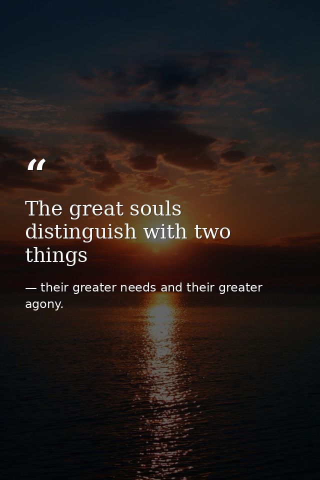The great souls distinguish with two things — their greater needs and their greater agony.