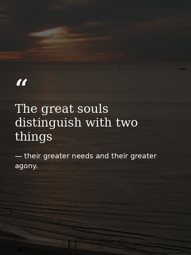 The great souls distinguish with two things — their greater needs and their greater agony.