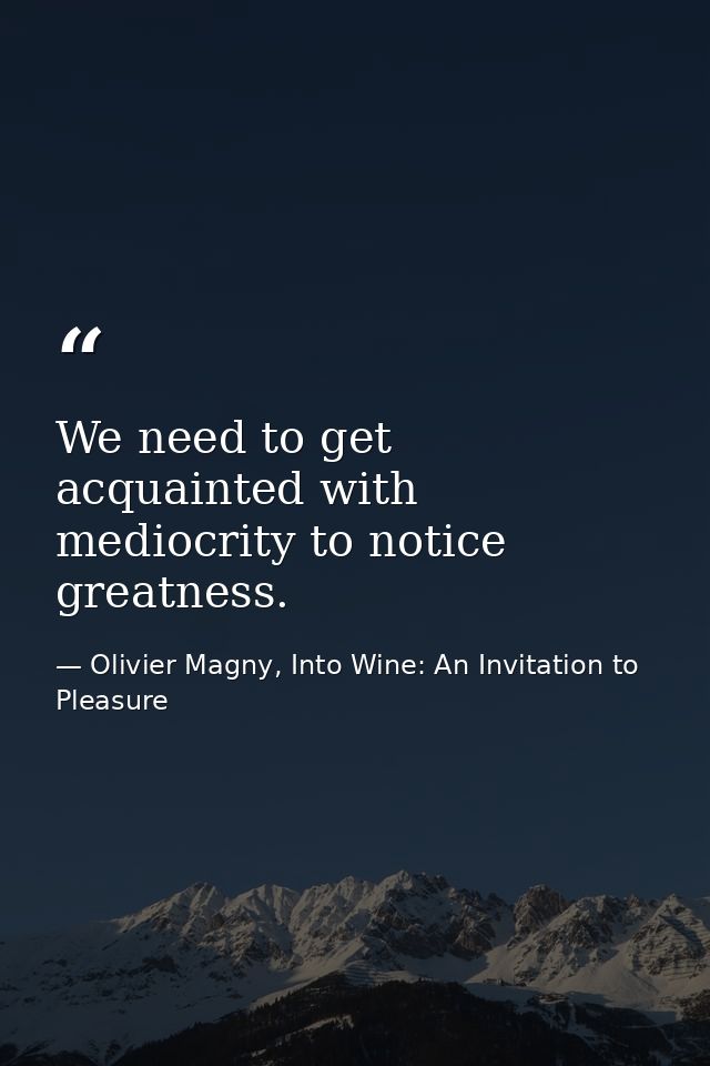 We need to get acquainted with mediocrity to notice greatness. — Olivier Magny, Into Wine: An Invitation to Pleasure