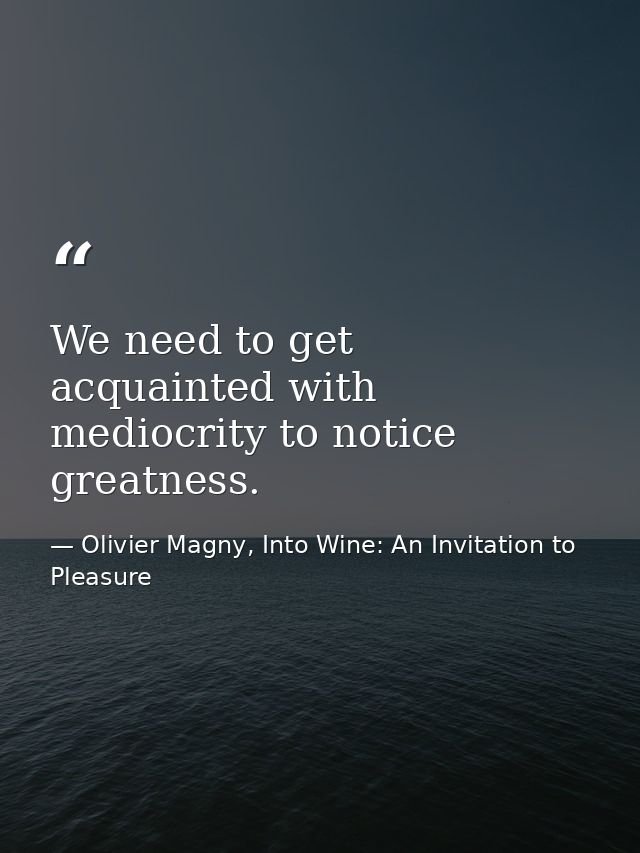 We need to get acquainted with mediocrity to notice greatness. — Olivier Magny, Into Wine: An Invitation to Pleasure