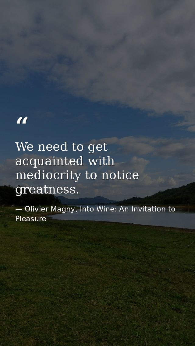 We need to get acquainted with mediocrity to notice greatness. — Olivier Magny, Into Wine: An Invitation to Pleasure