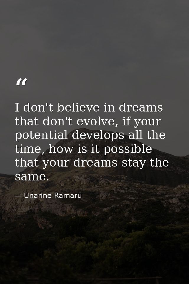 I don't believe in dreams that don't evolve, if your potential develops all the time, how is it possible that your dream — Unarine Ramaru