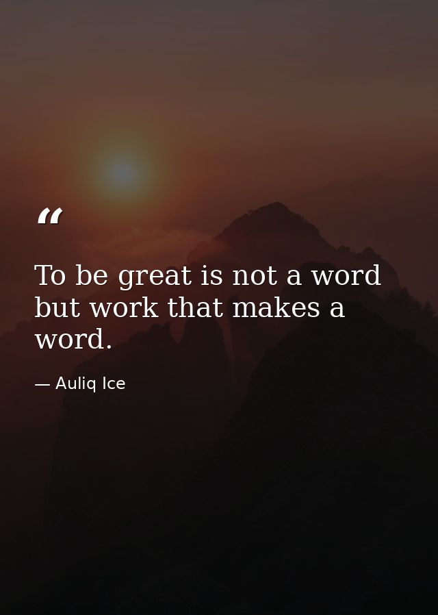 To be great is not a word but work that makes a word. — Auliq Ice