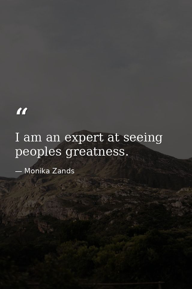 I am an expert at seeing peoples greatness. — Monika Zands