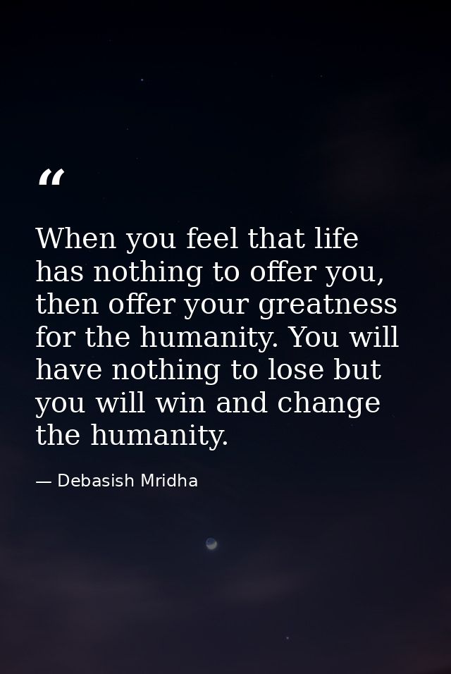 When you feel that life has nothing to offer you, then offer your greatness for the humanity. You will have nothing to l — Debasish Mridha
