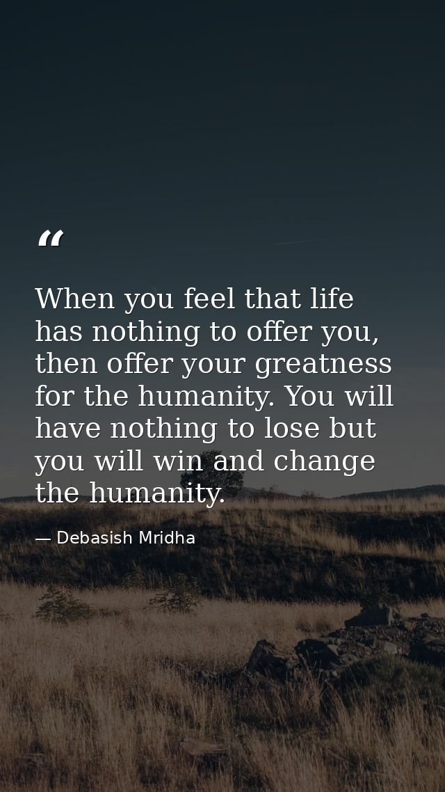 When you feel that life has nothing to offer you, then offer your greatness for the humanity. You will have nothing to l — Debasish Mridha
