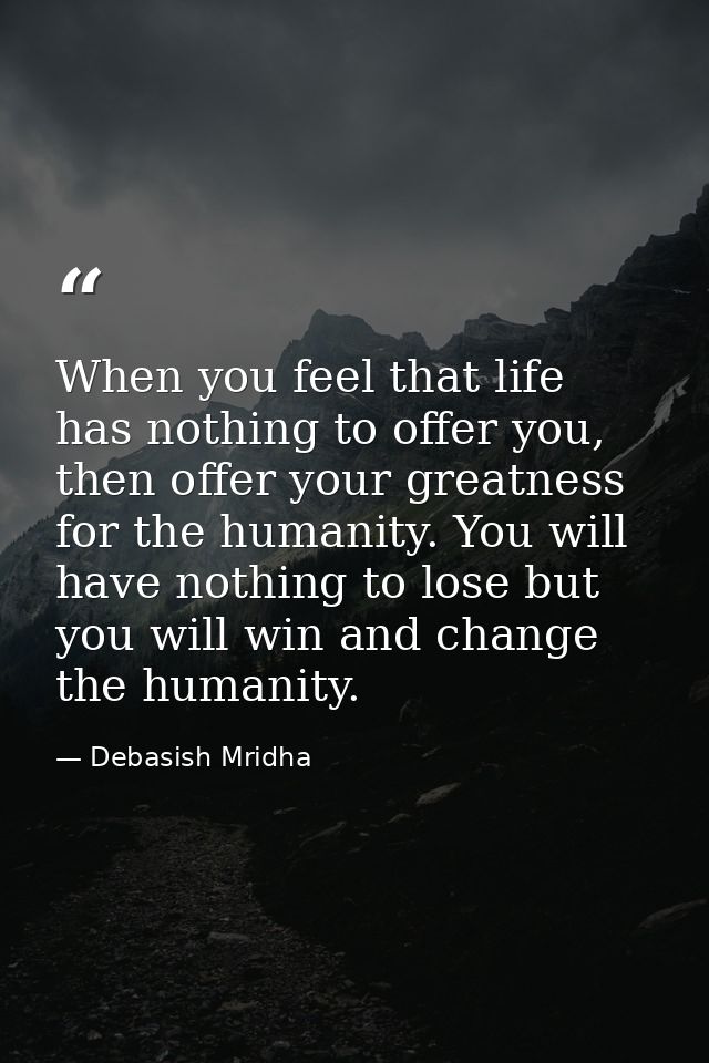 When you feel that life has nothing to offer you, then offer your greatness for the humanity. You will have nothing to l — Debasish Mridha