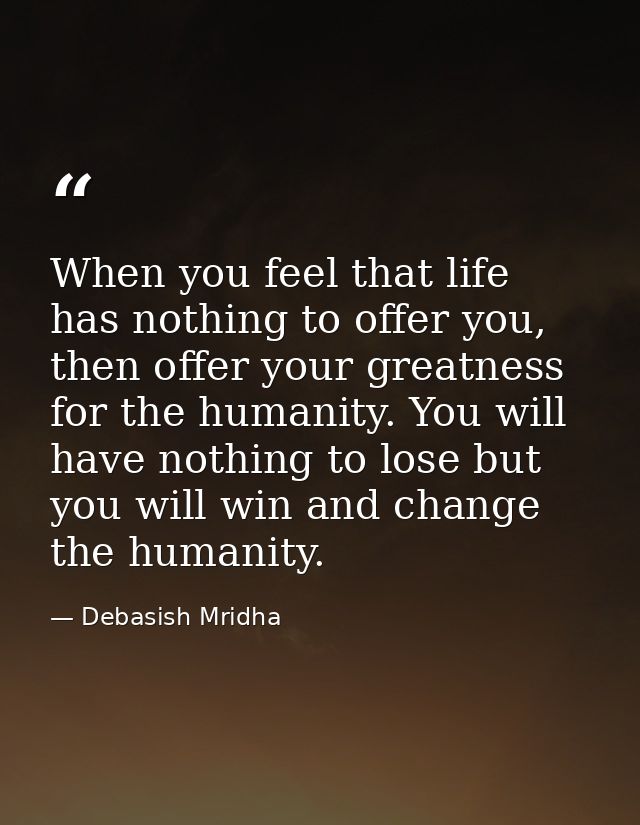 When you feel that life has nothing to offer you, then offer your greatness for the humanity. You will have nothing to l — Debasish Mridha