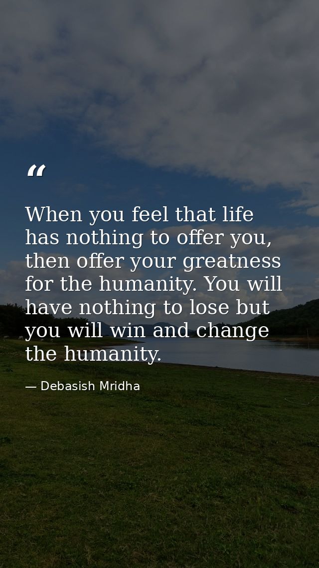 When you feel that life has nothing to offer you, then offer your greatness for the humanity. You will have nothing to l — Debasish Mridha