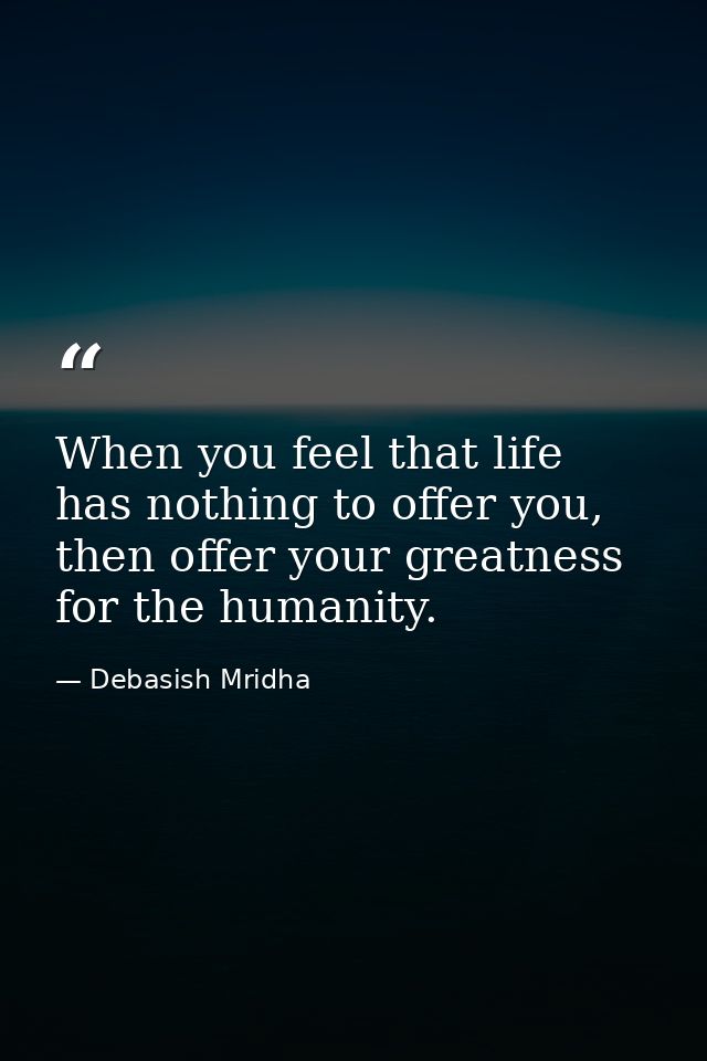 When you feel that life has nothing to offer you, then offer your greatness for the humanity. — Debasish Mridha