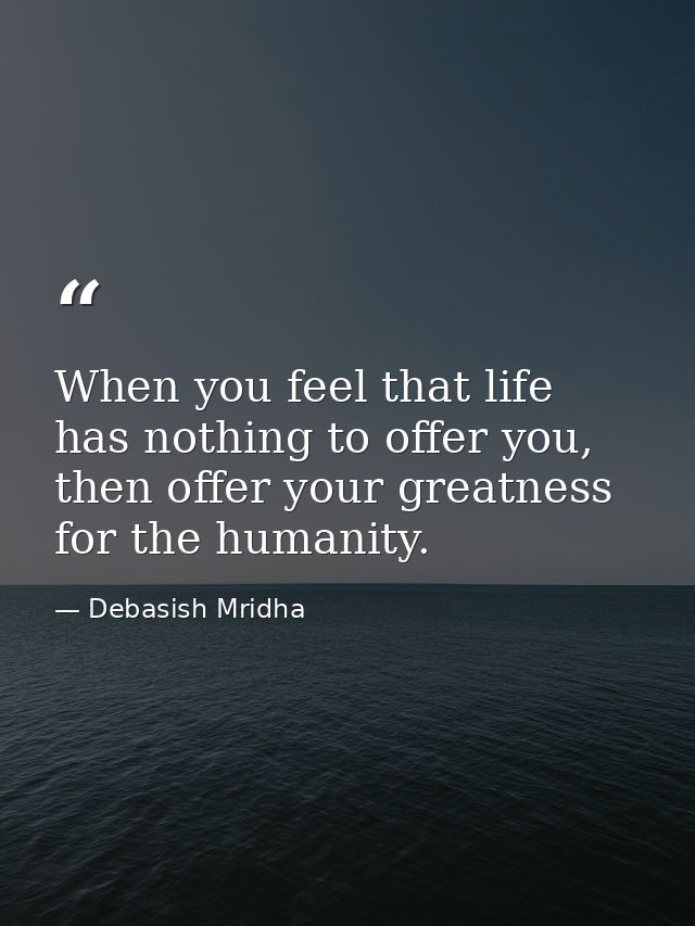 When you feel that life has nothing to offer you, then offer your greatness for the humanity. — Debasish Mridha