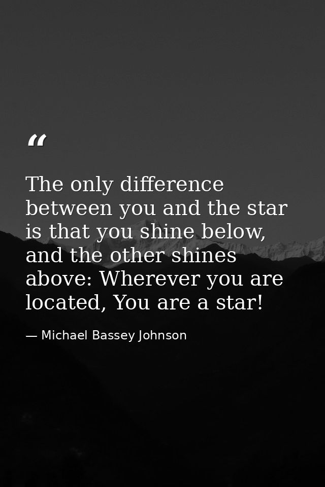 The only difference between you and the star is that you shine below, and the other shines above: Wherever you are locat — Michael Bassey Johnson
