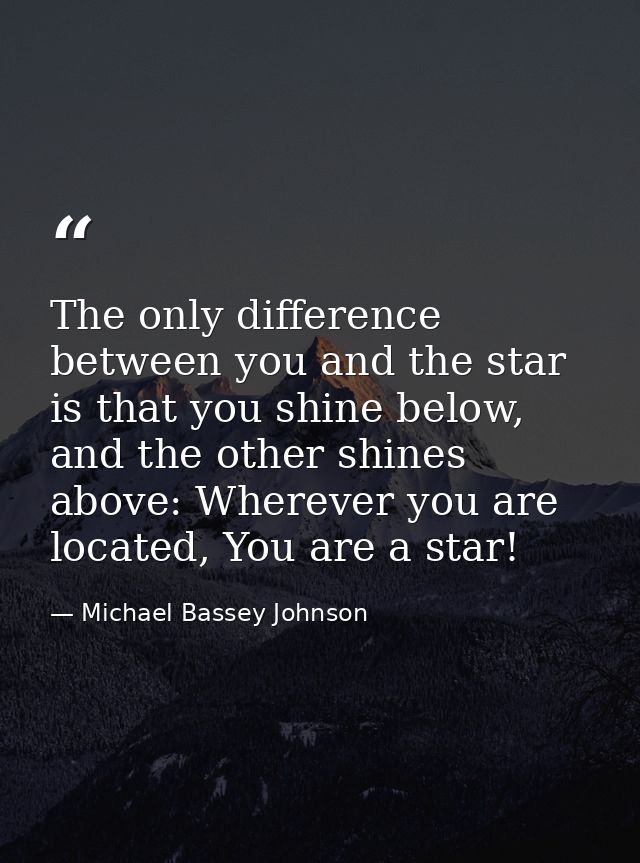 The only difference between you and the star is that you shine below, and the other shines above: Wherever you are locat — Michael Bassey Johnson