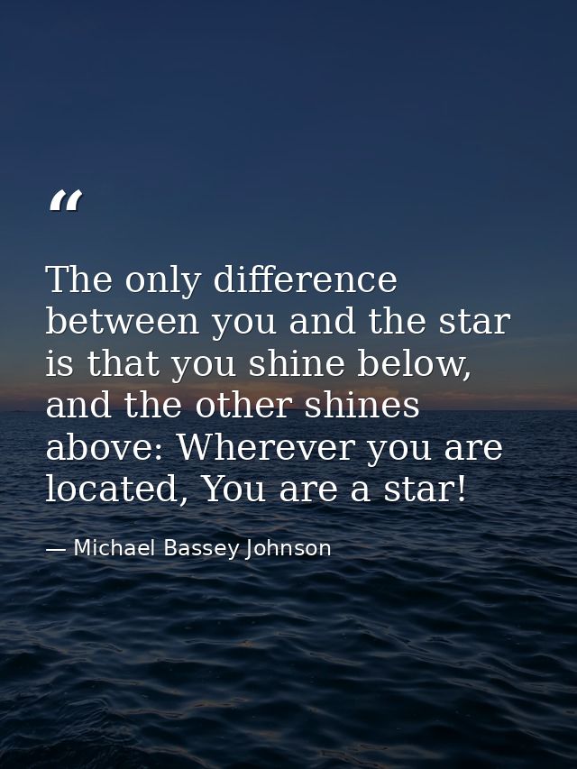 The only difference between you and the star is that you shine below, and the other shines above: Wherever you are locat — Michael Bassey Johnson