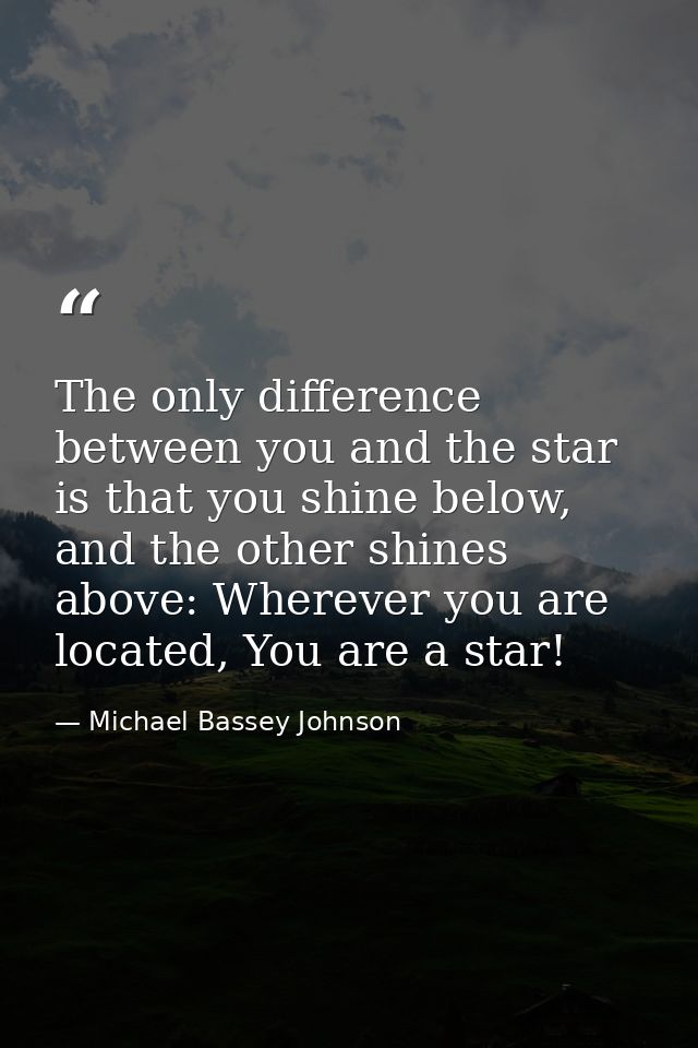 The only difference between you and the star is that you shine below, and the other shines above: Wherever you are locat — Michael Bassey Johnson