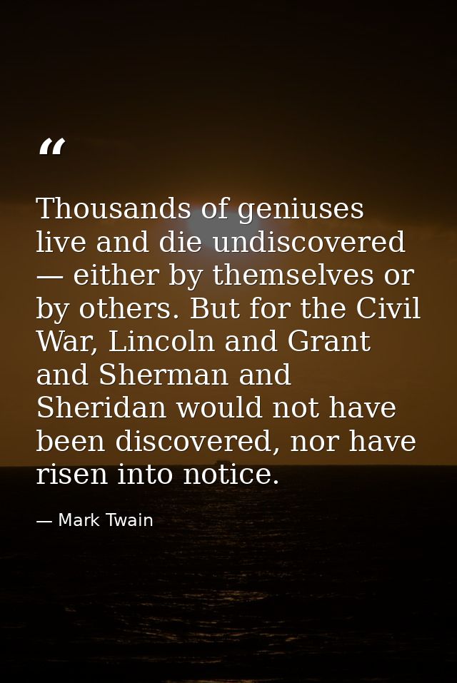 Thousands of geniuses live and die undiscovered — either by themselves or by others. But for the Civil War, Lincoln and  — Mark Twain