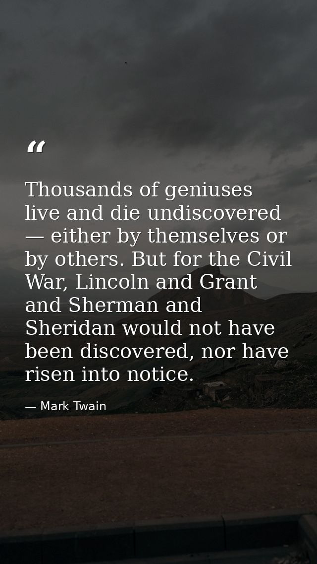 Thousands of geniuses live and die undiscovered — either by themselves or by others. But for the Civil War, Lincoln and  — Mark Twain