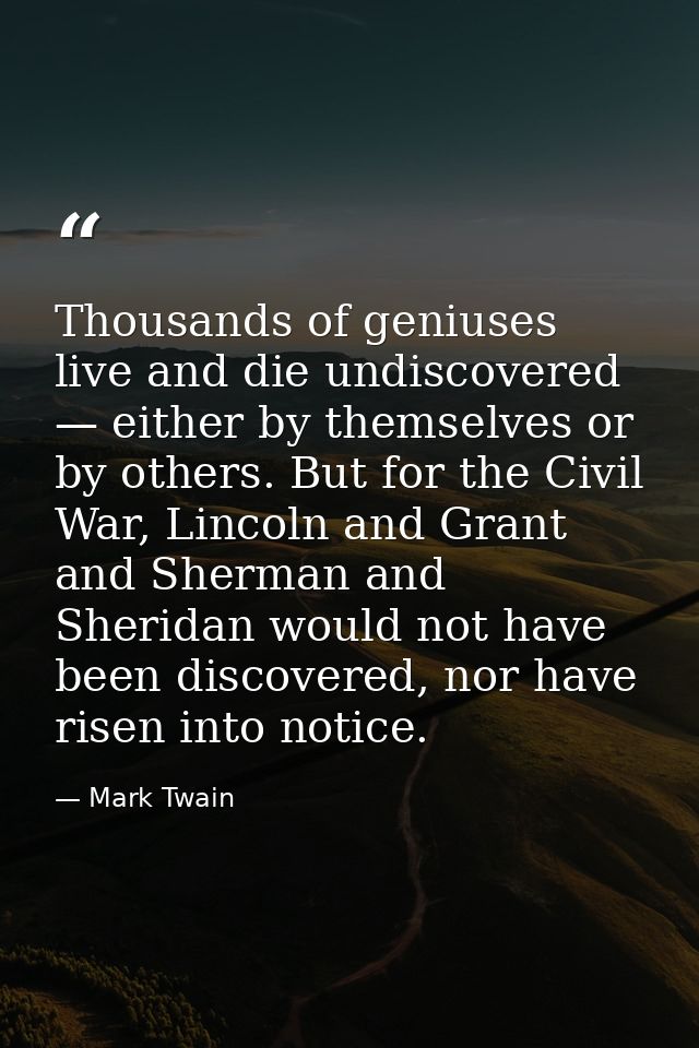 Thousands of geniuses live and die undiscovered — either by themselves or by others. But for the Civil War, Lincoln and  — Mark Twain