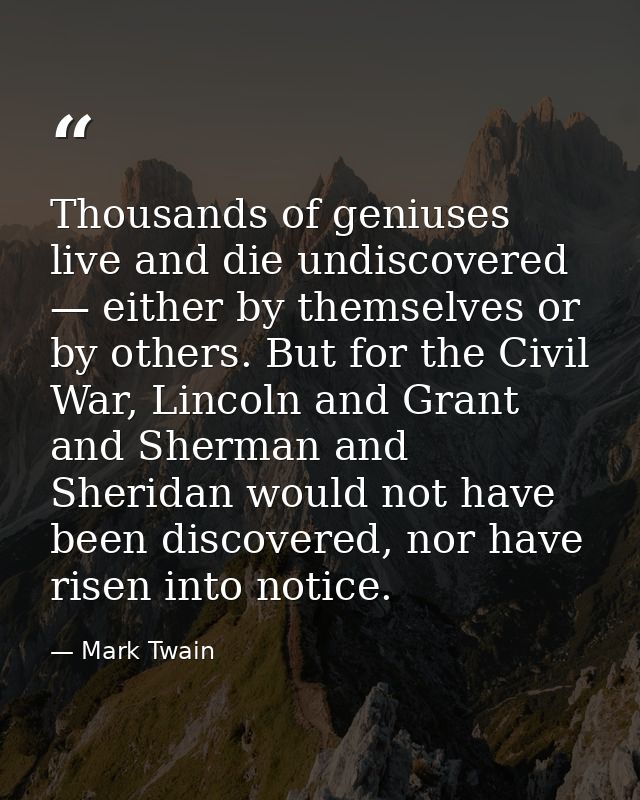 Thousands of geniuses live and die undiscovered — either by themselves or by others. But for the Civil War, Lincoln and  — Mark Twain