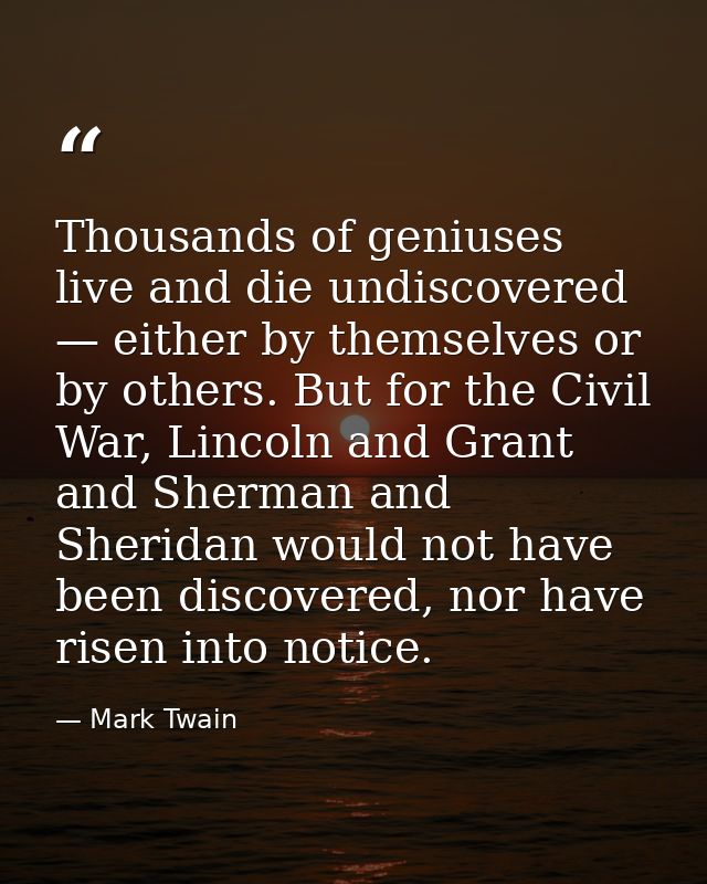 Thousands of geniuses live and die undiscovered — either by themselves or by others. But for the Civil War, Lincoln and  — Mark Twain