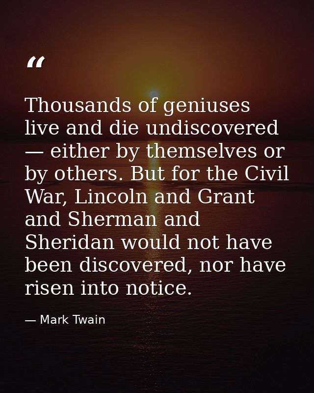 Thousands of geniuses live and die undiscovered — either by themselves or by others. But for the Civil War, Lincoln and  — Mark Twain