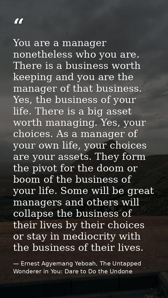 You are a manager nonetheless who you are. There is a business worth keeping and you are the manager of that business. Y — Ernest Agyemang Yeboah, The Untapped Wonderer in You: Dare to Do the Undone