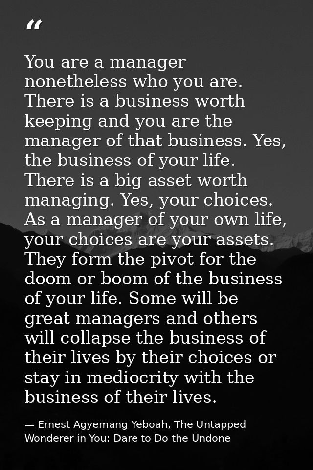You are a manager nonetheless who you are. There is a business worth keeping and you are the manager of that business. Y — Ernest Agyemang Yeboah, The Untapped Wonderer in You: Dare to Do the Undone