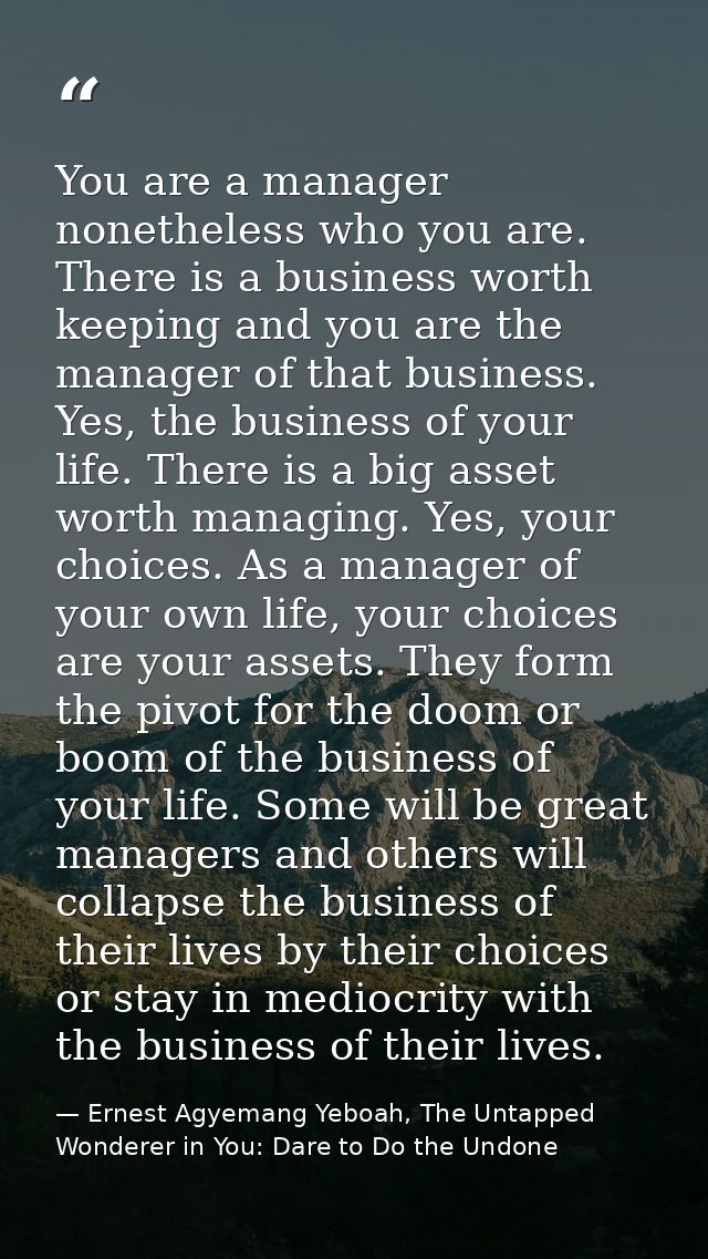 You are a manager nonetheless who you are. There is a business worth keeping and you are the manager of that business. Y — Ernest Agyemang Yeboah, The Untapped Wonderer in You: Dare to Do the Undone
