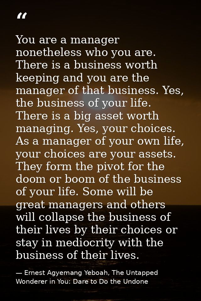 You are a manager nonetheless who you are. There is a business worth keeping and you are the manager of that business. Y — Ernest Agyemang Yeboah, The Untapped Wonderer in You: Dare to Do the Undone